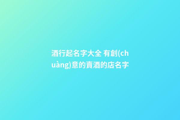 酒行起名字大全 有創(chuàng)意的賣酒的店名字